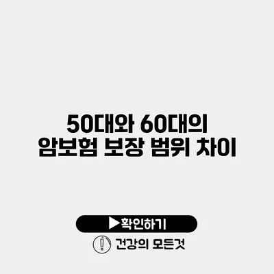 50대와 60대의 암보험 보장 범위 차이