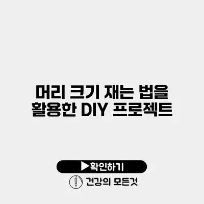 머리 크기 재는 법을 활용한 DIY 프로젝트
