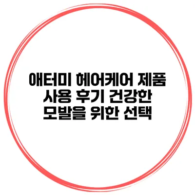 애터미 헤어케어 제품 사용 후기 건강한 모발을 위한 선택