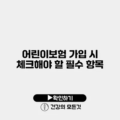 어린이보험 가입 시 체크해야 할 필수 항목