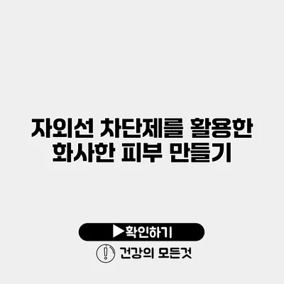 자외선 차단제를 활용한 화사한 피부 만들기