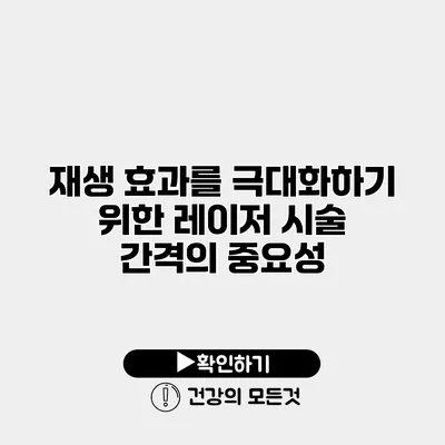 재생 효과를 극대화하기 위한 레이저 시술 간격의 중요성
