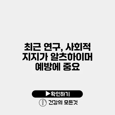최근 연구, 사회적 지지가 알츠하이머 예방에 중요