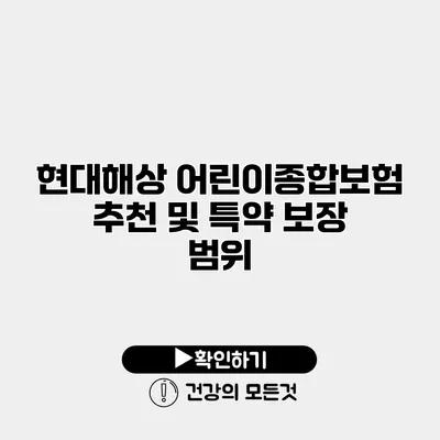 현대해상 어린이종합보험 추천 및 특약 보장 범위