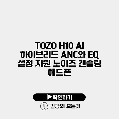 TOZO H10 AI 하이브리드 ANC와 EQ 설정 지원 노이즈 캔슬링 헤드폰