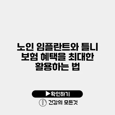 노인 임플란트와 틀니 보험 혜택을 최대한 활용하는 법
