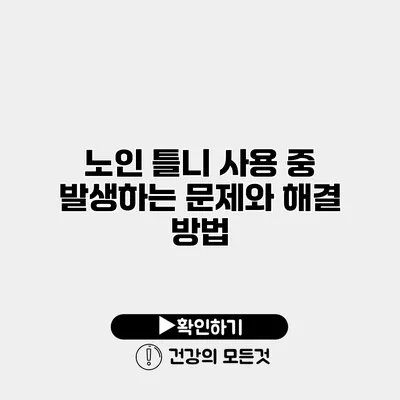 노인 틀니 사용 중 발생하는 문제와 해결 방법