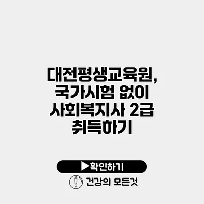 대전평생교육원, 국가시험 없이 사회복지사 2급 취득하기