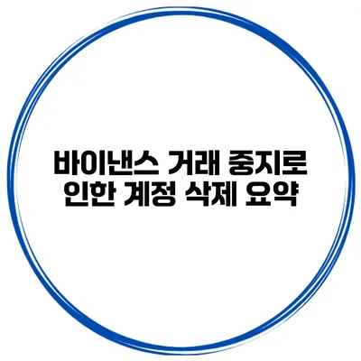 바이낸스 거래 중지로 인한 계정 삭제 요약