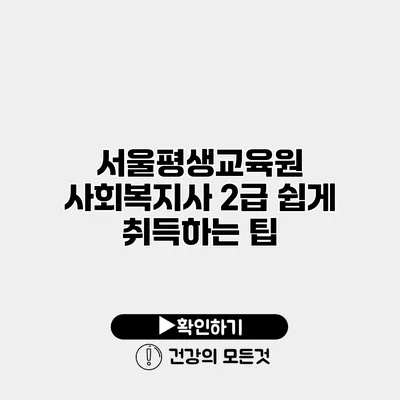 서울평생교육원 사회복지사 2급 쉽게 취득하는 팁