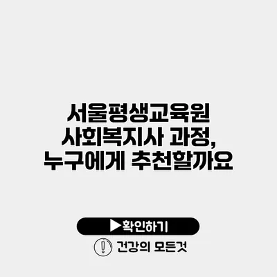 서울평생교육원 사회복지사 과정, 누구에게 추천할까요?