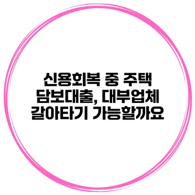 신용회복 중 주택 담보대출, 대부업체 갈아타기 가능할까요?