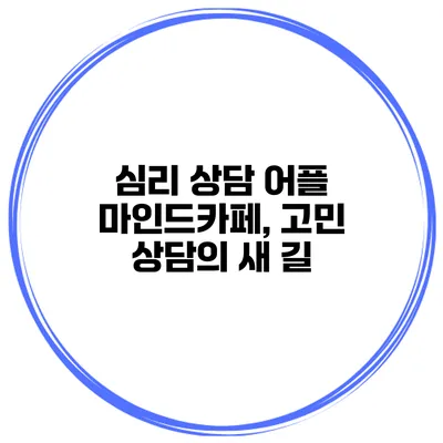 심리 상담 어플 마인드카페, 고민 상담의 새 길
