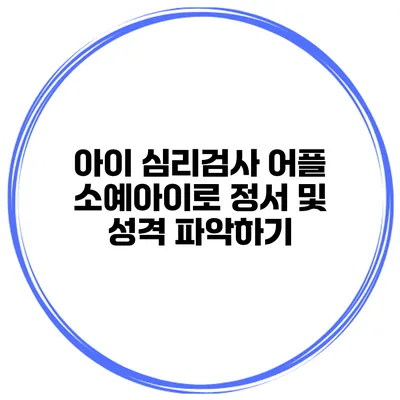아이 심리검사 어플 소예아이로 정서 및 성격 파악하기