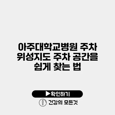 아주대학교병원 주차 위성지도 주차 공간을 쉽게 찾는 법