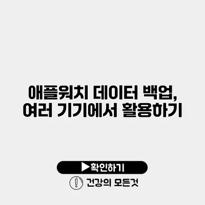 애플워치 데이터 백업, 여러 기기에서 활용하기