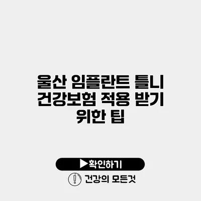 울산 임플란트 틀니 건강보험 적용 받기 위한 팁