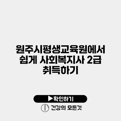 원주시평생교육원에서 쉽게 사회복지사 2급 취득하기