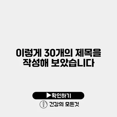 이렇게 30개의 제목을 작성해 보았습니다