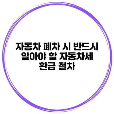 자동차 폐차 시 반드시 알아야 할 자동차세 환급 절차
