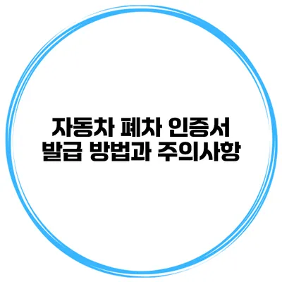 자동차 폐차 인증서 발급 방법과 주의사항