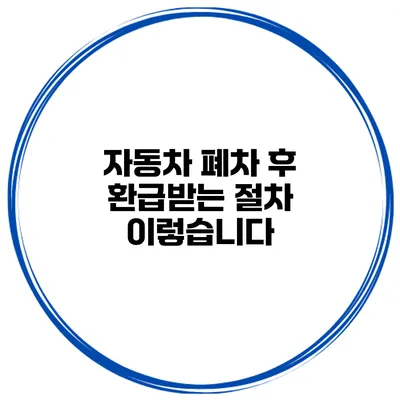 자동차 폐차 후 환급받는 절차 이렇습니다