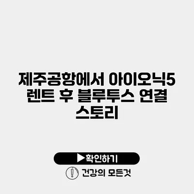 제주공항에서 아이오닉5 렌트 후 블루투스 연결 스토리