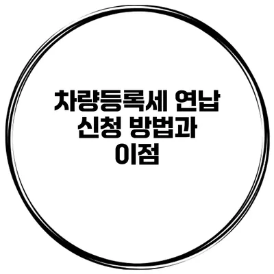 차량등록세 연납 신청 방법과 이점