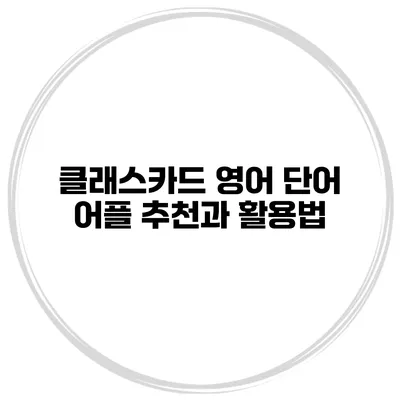 클래스카드 영어 단어 어플 추천과 활용법
