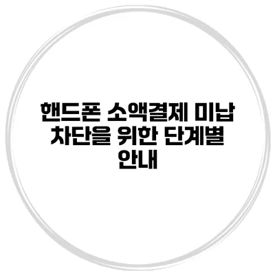 핸드폰 소액결제 미납 차단을 위한 단계별 안내