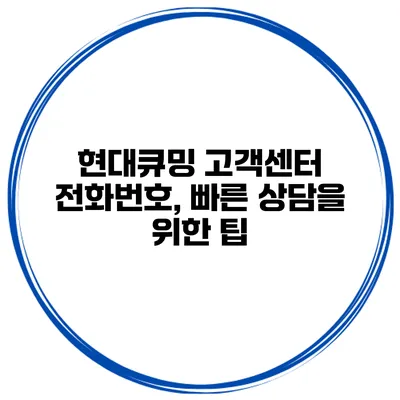 현대큐밍 고객센터 전화번호, 빠른 상담을 위한 팁
